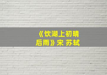 《饮湖上初晴后雨》宋 苏轼